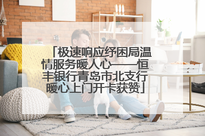 极速响应纾困局温情服务暖人心——恒丰银行青岛市北支行暖心上门开卡获赞
