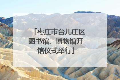 枣庄市台儿庄区图书馆、博物馆开馆仪式举行