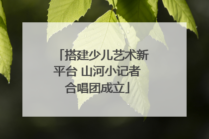 搭建少儿艺术新平台 山河小记者合唱团成立