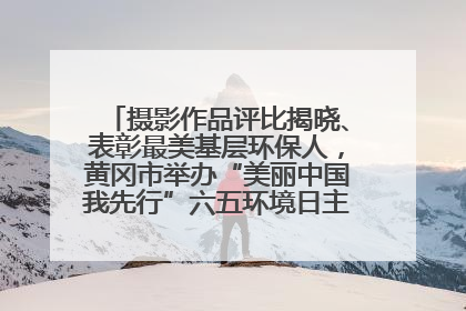 摄影作品评比揭晓、表彰最美基层环保人，黄冈市举办“美丽中国我先行”六五环境日主题宣传活动