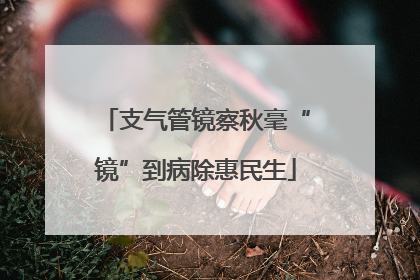支气管镜察秋毫“镜”到病除惠民生
