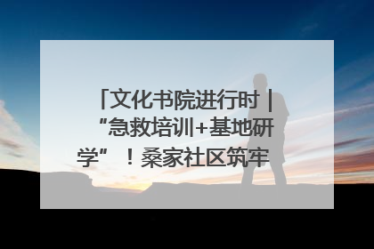 文化书院进行时｜“急救培训+基地研学”！桑家社区筑牢居民健康防线