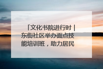 文化书院进行时｜东街社区举办面点技能培训班，助力居民就业创业！