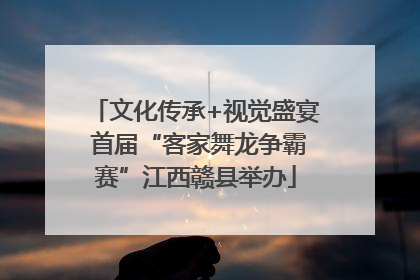 文化传承+视觉盛宴 首届“客家舞龙争霸赛”江西赣县举办