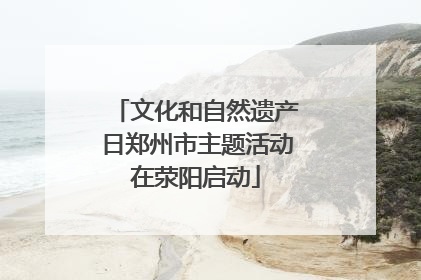 文化和自然遗产日郑州市主题活动在荥阳启动
