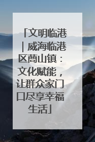 文明临港｜威海临港区蔄山镇：文化赋能，让群众家门口尽享幸福生活