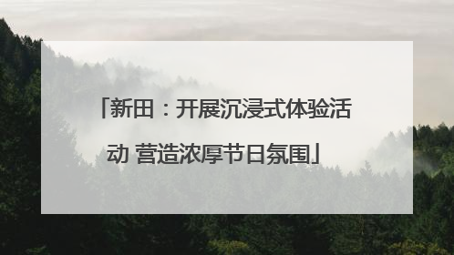 新田：开展沉浸式体验活动 营造浓厚节日氛围