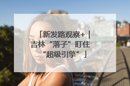 新发路观察+｜吉林“落子”盯住“超级引擎”
