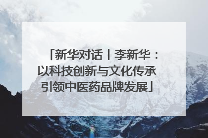 新华对话丨李新华：以科技创新与文化传承引领中医药品牌发展