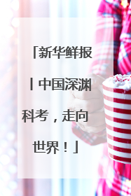 新华鲜报丨中国深渊科考，走向世界！