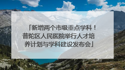 新增两个市级重点学科！普陀区人民医院举行人才培养计划与学科建设发布会