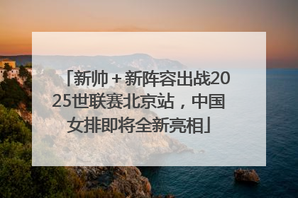 新帅＋新阵容出战2025世联赛北京站，中国女排即将全新亮相