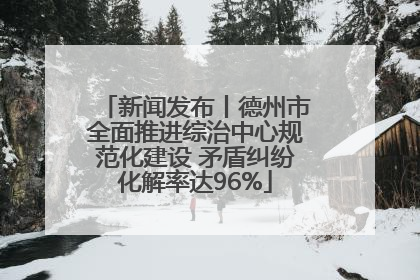 新闻发布丨德州市全面推进综治中心规范化建设 矛盾纠纷化解率达96%