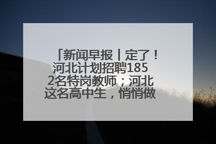新闻早报丨定了！河北计划招聘1852名特岗教师；河北这名高中生，悄悄做了件超酷的事>>