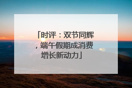 时评：双节同辉，端午假期成消费增长新动力