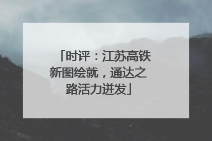 时评：江苏高铁新图绘就，通达之路活力迸发