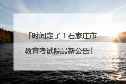 时间定了！石家庄市教育考试院最新公告