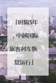 时隔5年，中越国际旅客列车恢复运行