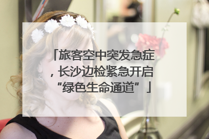旅客空中突发急症，长沙边检紧急开启“绿色生命通道”