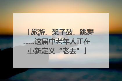 旅游、架子鼓、跳舞……这届中老年人正在重新定义“老去”