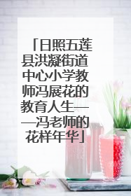 日照五莲县洪凝街道中心小学教师冯展花的教育人生——冯老师的花样年华