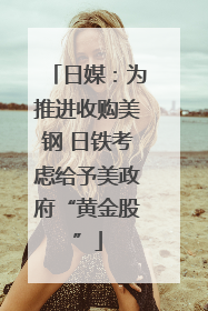 日媒：为推进收购美钢 日铁考虑给予美政府“黄金股”
