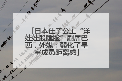日本佳子公主“洋娃娃般睡脸”刷屏巴西，外媒：弱化了皇室成员距离感