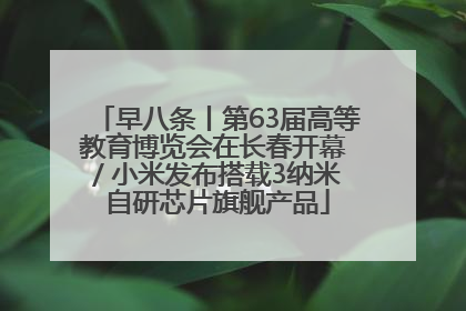 早八条丨第63届高等教育博览会在长春开幕 / 小米发布搭载3纳米自研芯片旗舰产品