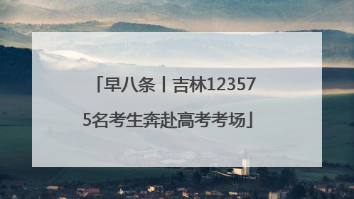 早八条丨吉林123575名考生奔赴高考考场
