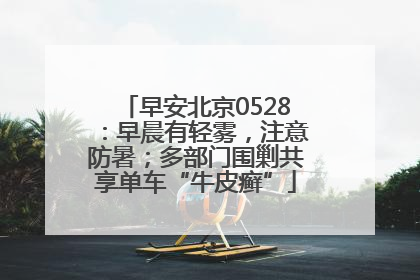 早安北京0528：早晨有轻雾，注意防暑；多部门围剿共享单车“牛皮癣”
