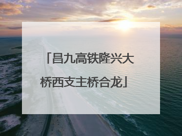 昌九高铁隆兴大桥西支主桥合龙