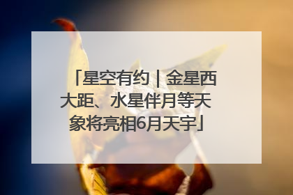 星空有约｜金星西大距、水星伴月等天象将亮相6月天宇