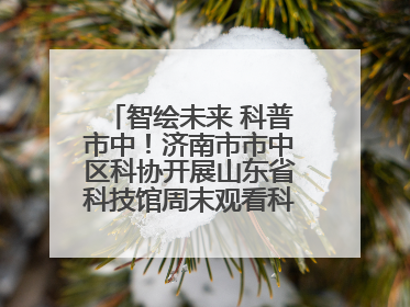 智绘未来 科普市中！济南市市中区科协开展山东省科技馆周末观看科普剧及体验活动