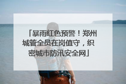 暴雨红色预警！郑州城管全员在岗值守，织密城市防汛安全网