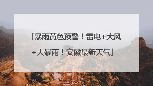 暴雨黄色预警！雷电+大风+大暴雨！安徽最新天气