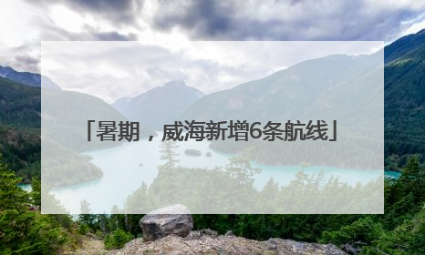 暑期，威海新增6条航线