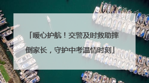 暖心护航！交警及时救助摔倒家长，守护中考温情时刻