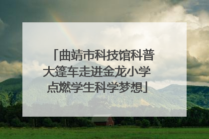 曲靖市科技馆科普大篷车走进金龙小学点燃学生科学梦想