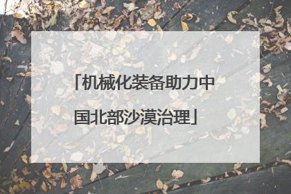 机械化装备助力中国北部沙漠治理