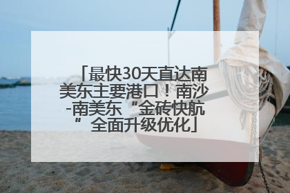 最快30天直达南美东主要港口！南沙-南美东“金砖快航”全面升级优化