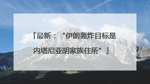 最新：“伊朗轰炸目标是内塔尼亚胡家族住所”