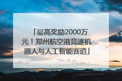 最高奖励2000万元！郑州航空港竞逐机器人与人工智能赛道