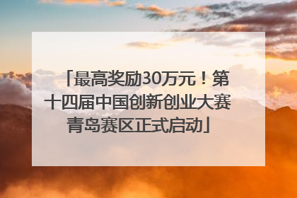 最高奖励30万元！第十四届中国创新创业大赛青岛赛区正式启动
