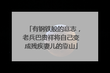 有钢铁般的意志，老兵巴贵祥将自己变成残疾妻儿的靠山