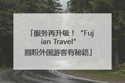 服务再升级！“Fujian Travel”圈粉外国游客有秘籍