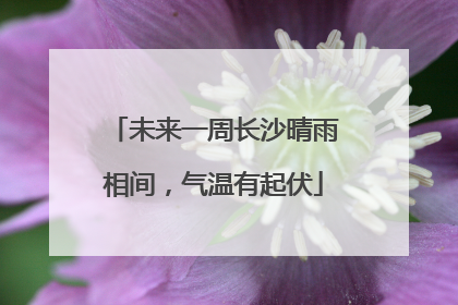 未来一周长沙晴雨相间，气温有起伏