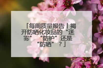 每周质量报告丨揭开防晒化妆品的“迷雾” “防护”还是“防晒”？