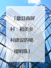 歙县南屏村：和美乡村建设的璀璨明珠