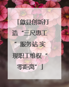 歙县创新打造“三尺惠工”服务站 实现职工维权“零距离”