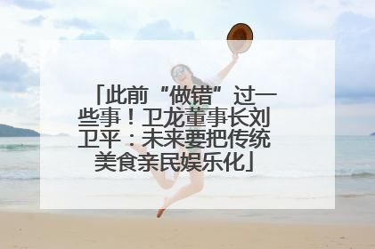 此前“做错”过一些事！卫龙董事长刘卫平：未来要把传统美食亲民娱乐化